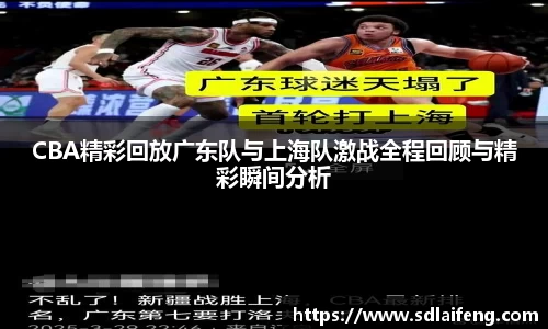 CBA精彩回放广东队与上海队激战全程回顾与精彩瞬间分析