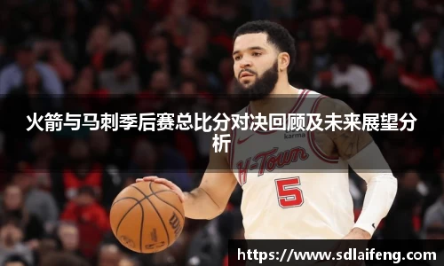 火箭与马刺季后赛总比分对决回顾及未来展望分析