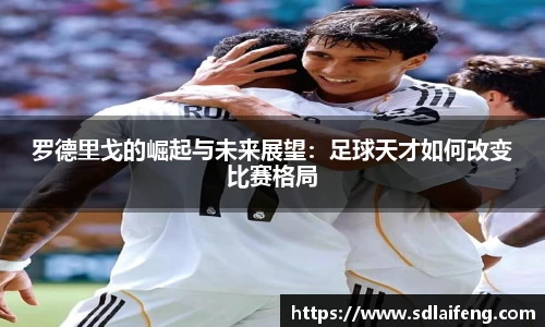 罗德里戈的崛起与未来展望：足球天才如何改变比赛格局