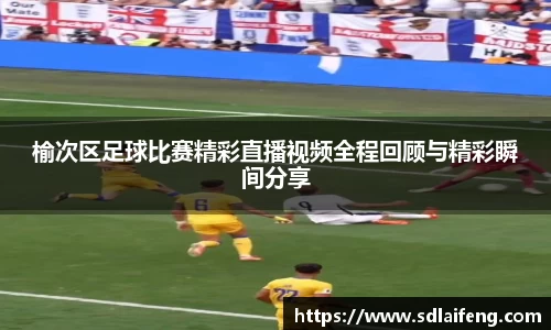 榆次区足球比赛精彩直播视频全程回顾与精彩瞬间分享