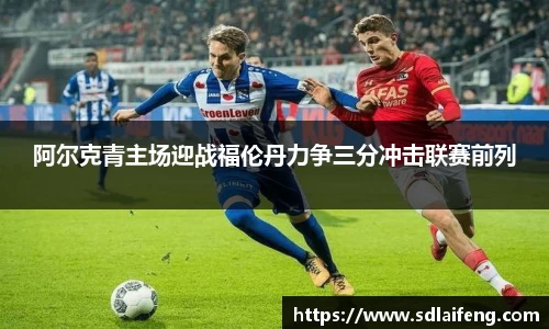 阿尔克青主场迎战福伦丹力争三分冲击联赛前列
