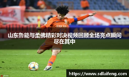 山东鲁能与柔佛精彩对决视频回顾全场亮点瞬间尽在其中