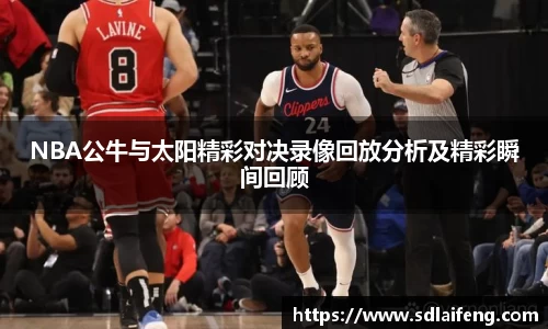 NBA公牛与太阳精彩对决录像回放分析及精彩瞬间回顾