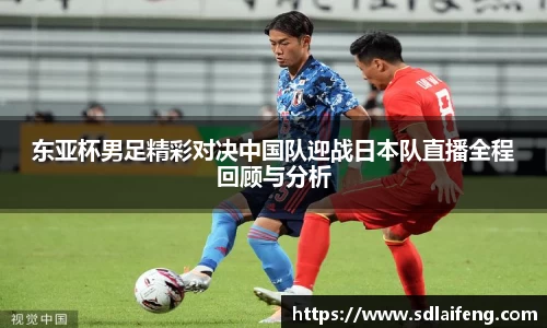 东亚杯男足精彩对决中国队迎战日本队直播全程回顾与分析